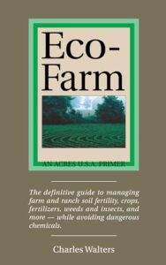 Eco-Farm: The Definite Guide to Managing Farm and Ranch Soil Fertility, Crops, Fertilizers, Weeds and Insects